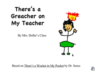 There’s a Greacher on My Teacher By Mrs. Dollar’s Class Based on  There’s a Wocket in My Pocket  by Dr. Seuss 