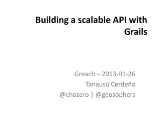 Building a scalable API with
                      Grails



         Greach – 2013-01-26
             Tanausú Cerdeña
      @chozero | @geosophers
 