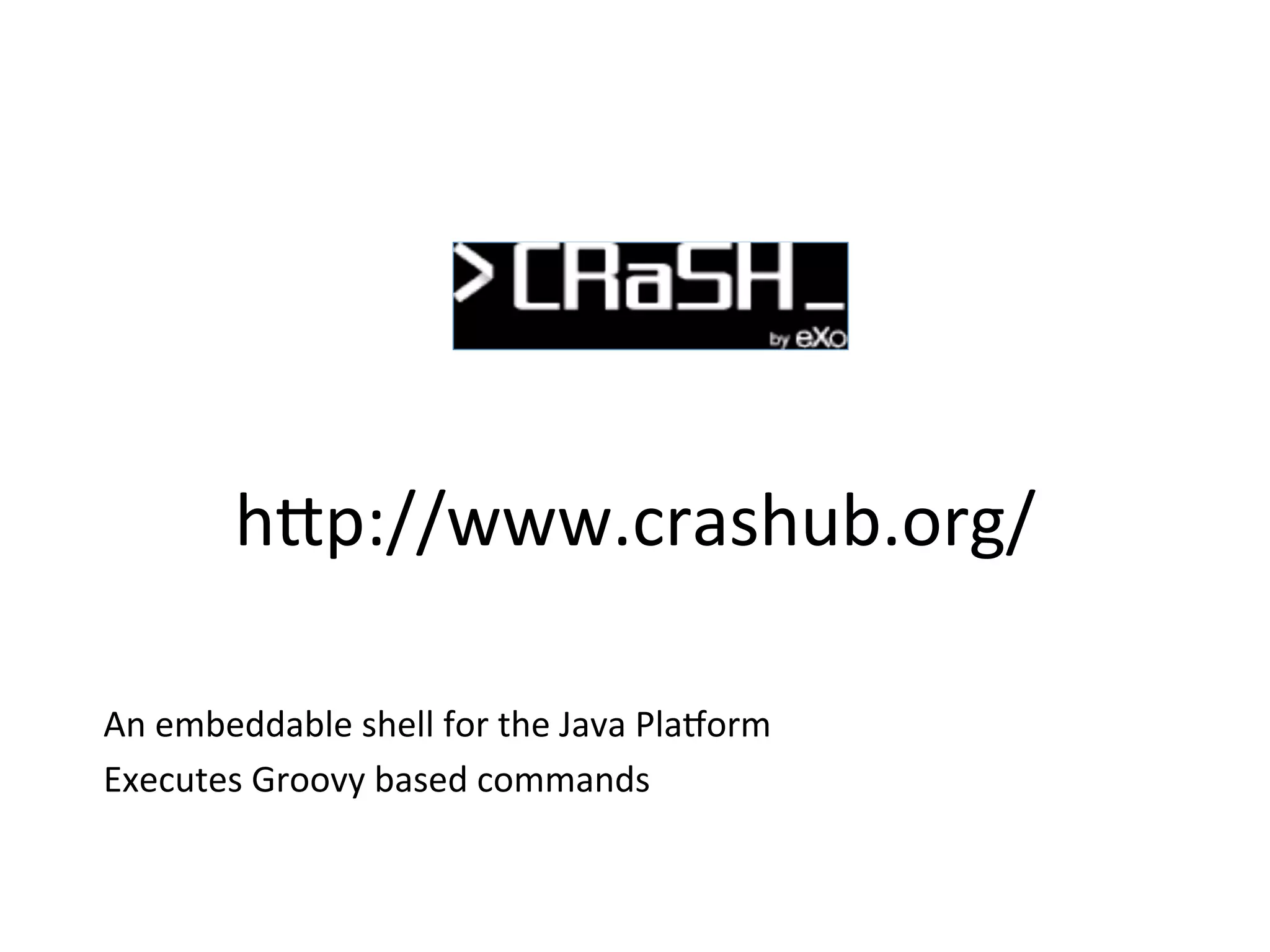 h8p://www.crashub.org/	
  
An	
  embeddable	
  shell	
  for	
  the	
  Java	
  Pla`orm	
  
Executes	
  Groovy	
  based	
  commands	
  
 