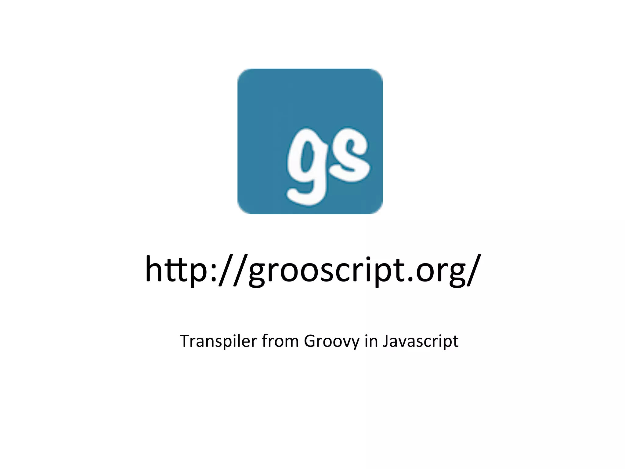 h8p://grooscript.org/	
  
Transpiler	
  from	
  Groovy	
  in	
  Javascript	
  
 