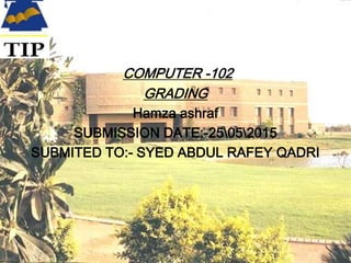 COMPUTER -102
GRADING
Hamza ashraf
SUBMISSION DATE:-25052015
SUBMITED TO:- SYED ABDUL RAFEY QADRI
 