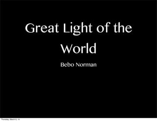 Great Light of the
World
Bebo Norman

Thursday, March 6, 14

 