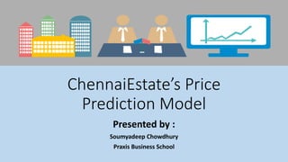 ChennaiEstate’s Price
Prediction Model
Presented by :
Soumyadeep Chowdhury
Praxis Business School
 
