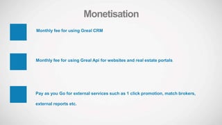 Monthly fee for using Greal CRM
Monthly fee for using Greal Api for websites and real estate portals.
Pay as you Go for external services such as 1 click promotion, match brokers,
external reports etc.
Monetisation
 