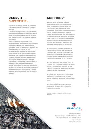 La première couche de Gripseal® est constituée
d’un enduit superficiel d’usure (ESU) « presque »
classique.
L’émulsion utilisée pour l’enduit est spécialement
formulée pour permettre une montée en cohésion
rapide ; le Gripfibre® peut ainsi être mis en œuvre
dans la même journée si les conditions optimales
sont réunies.
Quant aux gravillons de granularité 6/10
essentiellement, ils présentent des caractéristiques
intrinsèques (LA, MDE, PSV) et d’élaboration
(granularité, forme…) conformes aux exigences des
normes NF EN 12271 (ESU) et EN 13043.
En ce qui concerne la formule de l’enduit, celleci sera adaptée au cas par cas (état du support,
intensité du trafic, conditions météorologiques).
Toutefois, il convient de prévoir une minoration
du dosage en gravillons de façon à ménager
suffisamment d’espace sur le support pour que le
Gripfibre® à venir joue pleinement son rôle.
Le trafic sera restreint sur l’enduit en attente de la
seconde couche (mise en place d’une signalisation
temporaire avec réduction de vitesse). Les rejets
éventuels seront balayés avant mise en œuvre du
Gripfibre®.

gripfibre®
Reconnu depuis des dizaines d’années
pour ses applications sous tous niveaux de
trafic, l’originalité du Gripfibre® réside dans
l’incorporation dans la formule de fibres
synthétiques ayant subi un traitement de surface
spécial. Ces fibres éliminent tout risque de
coulure de l’émulsion et de rejet de gravillons lors
de la mise en œuvre de ce matériau bitumineux
coulé à froid qui est assurée par un équipement
mobile automoteur permettant transport et
stockage des constituants, leur dosage, leur
mélange et leur répandage sur la chaussée.
 Les granulats de Gripfibre® proviennent de
carrières de roches dures sélectionnées par
l’entreprise pour cet usage. Ils répondent aux
exigences de la norme EN 13043 relative aux
granulats destinés aux enrobés à chaud pour
couches de roulement et EN 12273 (MBCF).
 Le liant de Gripfibre® est l’emulvia® Grip P ou
l’Emulvia® Grip S, émulsion cationique de bitume
modifié à rupture lente et maîtrisée. Sur une
chaussée à faible trafic, une émulsion de bitume
pur est cependant envisageable.
 Les fibres sont synthétiques, d’une longueur
supérieure à 4 mm. Leur dosage conduit à
« armer » Gripfibre® de plusieurs millions de fibres
au m2.
 Les autres additifs permettent de réguler
la rupture de l’émulsion et de l’adapter aux
conditions du chantier.
Emulvia®, Gripfibre® et Gripseal® sont des marques
déposées.

DIRECTION TECHNIQUE
18, place de l’Europe - 92565 Rueil-Malmaison Cedex
Tél. : 33 (0)1 47 16 38 00 - Fax : 33 (0)1 47 16 38 01
www.eurovia.com
technique@eurovia.com

- Décembre 2013 - 500 exemplaires - Photos : photothèque Eurovia

L’enduit
superficiel

 