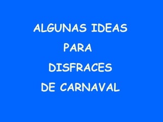 ALGUNAS IDEAS
PARA
DISFRACES
DE CARNAVAL
 