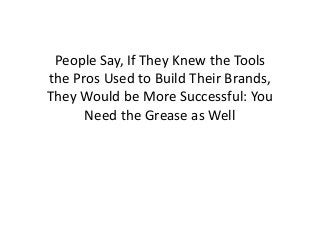 People Say, If They Knew the Tools
the Pros Used to Build Their Brands,
They Would be More Successful: You
Need the Grease as Well
 