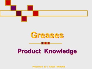 Greases
Product Knowledge
Presented by : RAJIV RANJAN
 