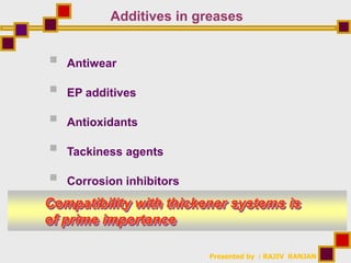 Presented by : RAJIV RANJAN
Additives in greases
 Antiwear
 EP additives
 Antioxidants
 Tackiness agents
 Corrosion inhibitors
Compatibility with thickener systems is
of prime importance
 