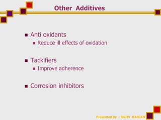 Presented by : RAJIV RANJAN
Other Additives
 Anti oxidants
 Reduce ill effects of oxidation
 Tackifiers
 Improve adherence
 Corrosion inhibitors
 