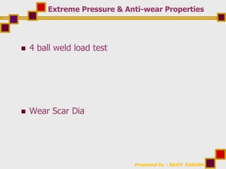 Presented by : RAJIV RANJAN
Extreme Pressure & Anti-wear Properties
 4 ball weld load test
 Wear Scar Dia
 