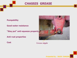Presented by : RAJIV RANJAN
CHASSIS GREASE
Pumpability
Good water resistance
“Stay put” anti-squeeze property
Anti-rust properties
Cost Grease nipple
 