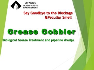 Grease GobblerGrease Gobbler
Biological Grease Treatment and pipeline dredgeBiological Grease Treatment and pipeline dredge
Say Goodbye to the BlockageSay Goodbye to the Blockage
&Peculiar Smell&Peculiar Smell
 
