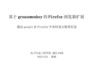 基于 greasemonkey 的 Firefox 浏览器扩展 通过 google 在 Firefox 中实时显示股票信息 电子信息工程学院 通信 0406 04211152  耿杨 