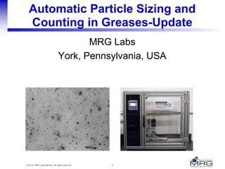 1© 2016 MRG Laboratories. All rights reserved.
Automatic Particle Sizing and
Counting in Greases-Update
MRG Labs
York, Pennsylvania, USA
 
