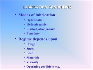 • Modes of lubrication
• Hydrostatic
• Hydrodynamic
• Elasto-hydrodynamic
• Boundary
• Regime depends upon
• Design
• Speed
• Load
• Materials
• Viscosity
• Operating conditions etc.
LUBRICATION CONDITIONSLUBRICATION CONDITIONS
 