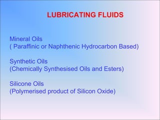 Mineral Oils
( Paraffinic or Naphthenic Hydrocarbon Based)
Synthetic Oils
(Chemically Synthesised Oils and Esters)
Silicone Oils
(Polymerised product of Silicon Oxide)
LUBRICATING FLUIDS
 