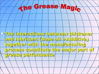  The interactions between thickenerThe interactions between thickener
and lubricant (Base oil +Additive)and lubricant (Base oil +Additive)
together with the manufacturingtogether with the manufacturing
process constitute the major part ofprocess constitute the major part of
grease performancegrease performance
 