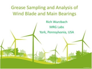 Grease Sampling and Analysis of
Wind Blade and Main Bearings
Rich Wurzbach
MRG Labs
York, Pennsylvania, USA
 