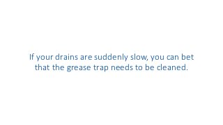 If your drains are suddenly slow, you can bet
that the grease trap needs to be cleaned.