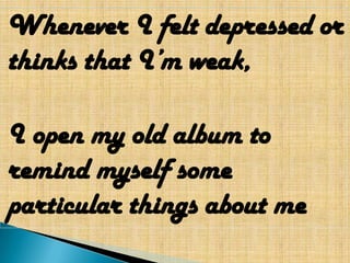 Whenever I felt depressed or
thinks that I’m weak,

I open my old album to
remind myself some
particular things about me
 