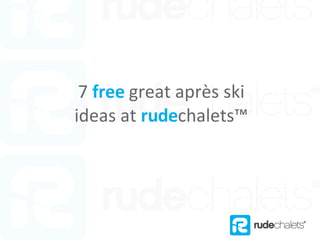 7  free  great après ski ideas at  rude chalets™ 