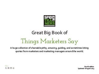 Great Big Book of
Things Marketers Say
A huge collection of shareable pithy, amusing, guiding, and sometimes biting
quotes from marketers and marketing managers around the world.
Follow
Fourth edition
Updated: 6 August 2013
 