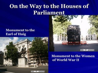 On the Way to the Houses of Parliament Monument to the Earl of Haig Monument to the Women of World War II 