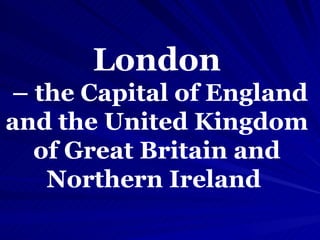 London –  the Capital of England and the United Kingdom of Great Britain and Northern Ireland  