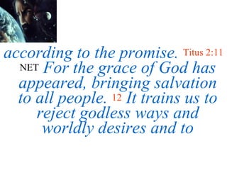 according to the promise.   Titus 2:11  NET   For the grace of God has appeared, bringing salvation to all people.   12   It trains us to reject godless ways and worldly desires and to 