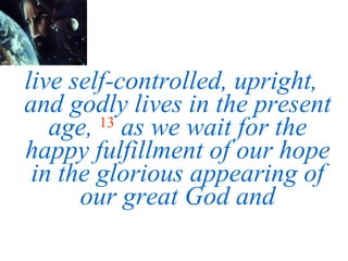live self-controlled, upright, and godly lives in the present age,   13   as we wait for the happy fulfillment of our hope in the glorious appearing of our great God and 