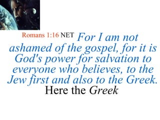 Romans 1:16  NET   For I am not ashamed of the gospel, for it is God's power for salvation to everyone who believes, to the Jew first and also to the Greek.  Here the  Greek   