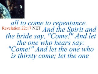 all to come to repentance. Revelation 22:17  NET   And the Spirit and the bride say, "Come!" And let the one who hears say: "Come!" And let the one who is thirsty come; let the one  