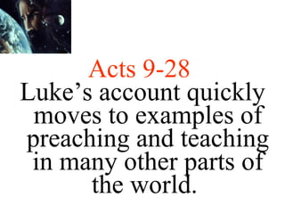 Acts 9-28   Luke’s account quickly moves to examples of preaching and teaching in many other parts of the world.  