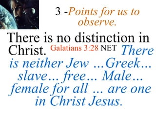 3 - Points for us to observe. There is no distinction in Christ.  Galatians 3:28  NET   There is neither Jew …Greek…slave… free… Male… female for all … are one in Christ Jesus.  