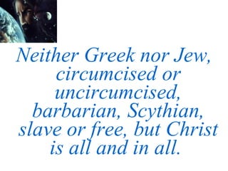 Neither Greek nor Jew, circumcised or uncircumcised, barbarian, Scythian, slave or free, but Christ is all and in all.  
