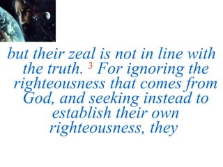 but their zeal is not in line with the truth.   3   For ignoring the righteousness that comes from God, and seeking instead to establish their own righteousness, they  