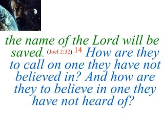 the name of the Lord will be saved .   ( Joel 2:32 )  14   How are they to call on one they have not believed in? And how are they to believe in one they have not heard of?  