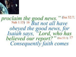 proclaim the good news.”   ( Isa 52:7; Nah 1:15 )   16   But not all have obeyed the good news, for Isaiah says, “ Lord, who has believed our report?”  ( Isa 53:1 )   17   Consequently faith comes 