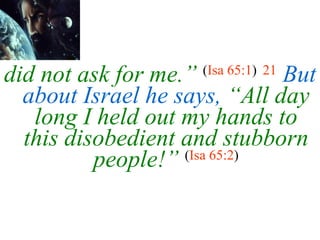 did not ask for   me.”   ( Isa 65:1 )   21   But about Israel he says,  “All day long I held out my hands to this disobedient and stubborn people!”   ( Isa 65:2 ) 
