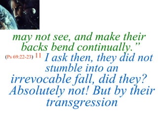 may not see, and make their backs bend continually.”   ( Ps 69:22-23 )  11   I ask then, they did not stumble into an irrevocable fall, did they? Absolutely not! But by their transgression 