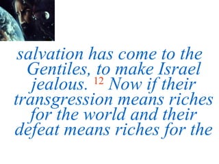 salvation has come to the Gentiles, to make Israel jealous.   12   Now if their transgression means riches for the world and their defeat means riches for the 