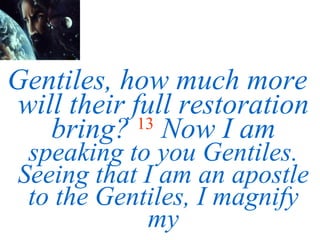 Gentiles, how much more will their full restoration bring?   13   Now I am  speaking to you Gentiles. Seeing that I am an apostle to the Gentiles, I magnify my 
