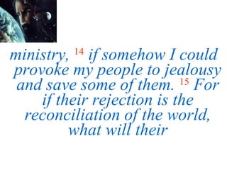 ministry,  14   if somehow I could provoke my people to jealousy and save some of them.   15  For if their rejection is the reconciliation of the world, what will their 