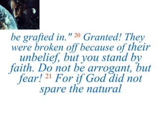 be grafted in."   20   Granted! They were broken off because of  their unbelief, but you stand by faith. Do not be arrogant, but fear!   21   For if God did not spare the natural 