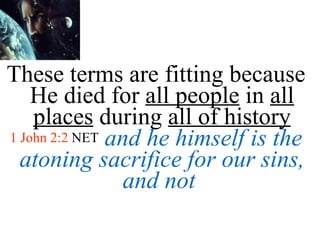 These terms are fitting because He died for  all people  in  all places  during  all of history 1 John 2:2  NET   and he himself is the atoning sacrifice for our sins, and not  