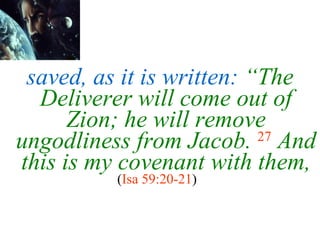 saved, as it is written:  “The Deliverer will come out of Zion; he will remove ungodliness from Jacob.   27   And this is my covenant with   them, ( Isa 59:20-21 )   