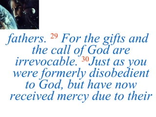 fathers.   29   For the gifts and the call of God are irrevocable.  30 Just as you were formerly disobedient to God, but have now received mercy due to their 