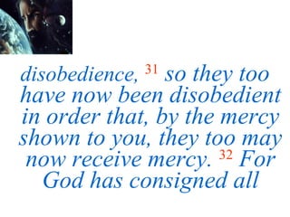 disobedience,   31   so they too have now been disobedient in order that, by the mercy shown to you, they too may now receive mercy.  32   For God has consigned all 