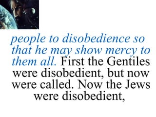 people to disobedience so that he may show mercy to them all.  First the Gentiles were disobedient, but now were called. Now the Jews were disobedient,  